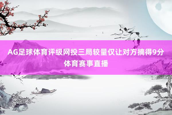 AG足球体育评级网投三局较量仅让对方摘得9分体育赛事直播