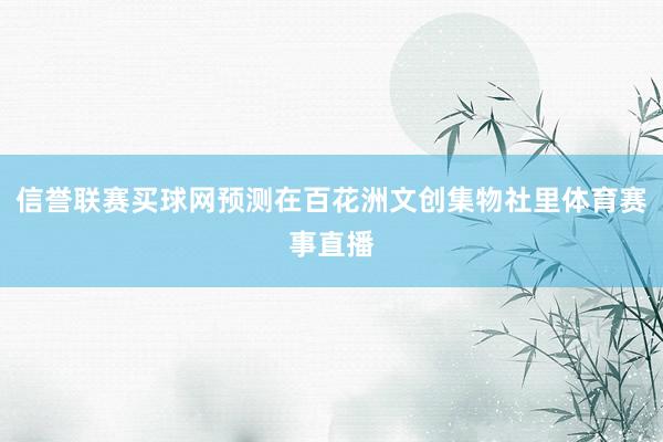 信誉联赛买球网预测在百花洲文创集物社里体育赛事直播
