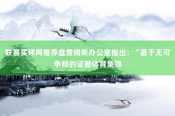 联赛买球网推荐盘詹姆斯办公室指出：“基于无可争辩的证据体育集锦