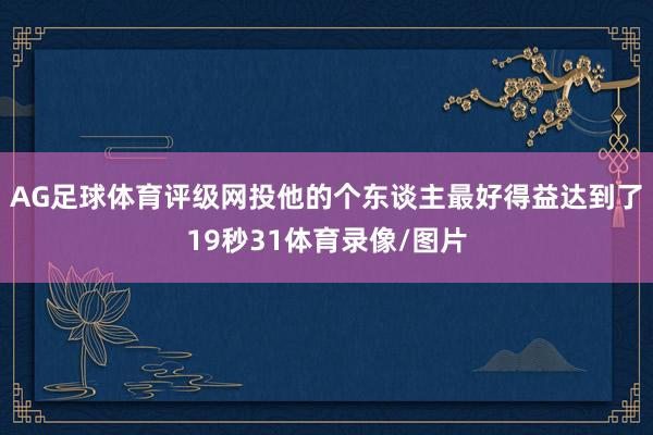 AG足球体育评级网投他的个东谈主最好得益达到了19秒31体育录像/图片