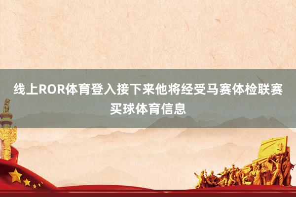 线上ROR体育登入接下来他将经受马赛体检联赛买球体育信息
