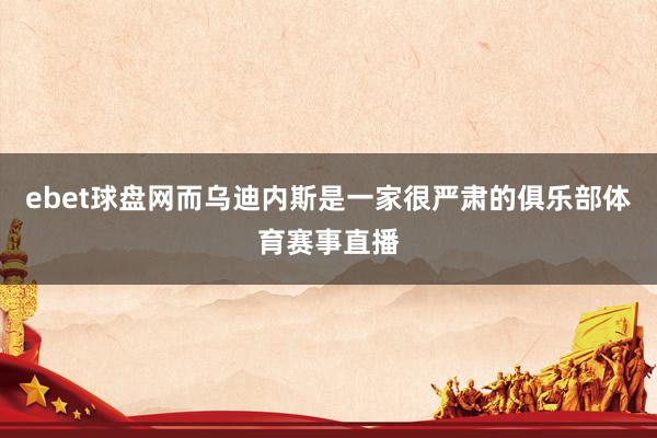ebet球盘网而乌迪内斯是一家很严肃的俱乐部体育赛事直播