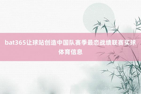 bat365让球站创造中国队赛季最恋战绩联赛买球体育信息