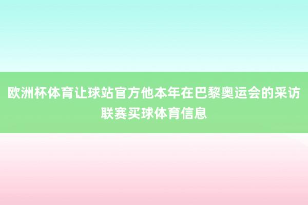 欧洲杯体育让球站官方他本年在巴黎奥运会的采访联赛买球体育信息