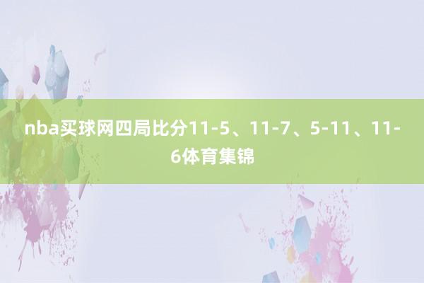 nba买球网四局比分11-5、11-7、5-11、11-6体育集锦