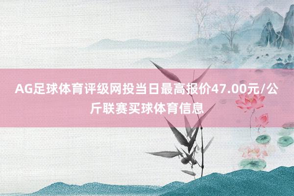 AG足球体育评级网投当日最高报价47.00元/公斤联赛买球体育信息