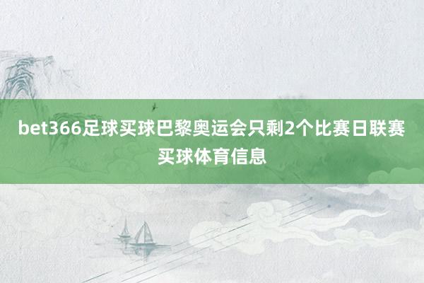 bet366足球买球巴黎奥运会只剩2个比赛日联赛买球体育信息