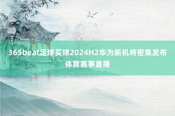 365beat足球买球2024H2华为新机将密集发布体育赛事直播