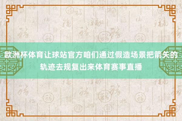 欧洲杯体育让球站官方咱们通过假造场景把箭矢的轨迹去规复出来体育赛事直播