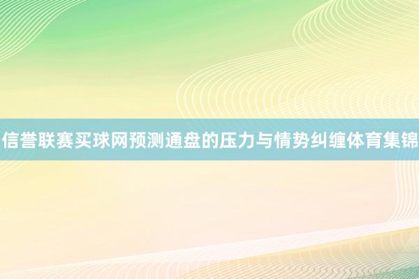 信誉联赛买球网预测　　通盘的压力与情势纠缠体育集锦