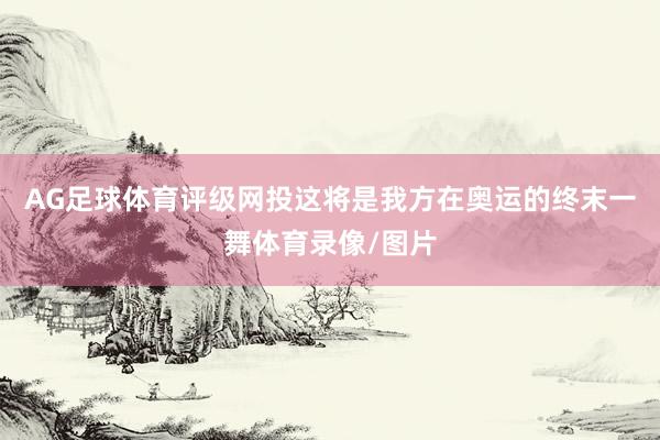 AG足球体育评级网投这将是我方在奥运的终末一舞体育录像/图片