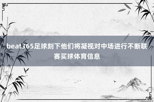 beat365足球刻下他们将凝视对中场进行不断联赛买球体育信息