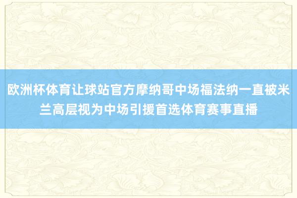 欧洲杯体育让球站官方摩纳哥中场福法纳一直被米兰高层视为中场引援首选体育赛事直播