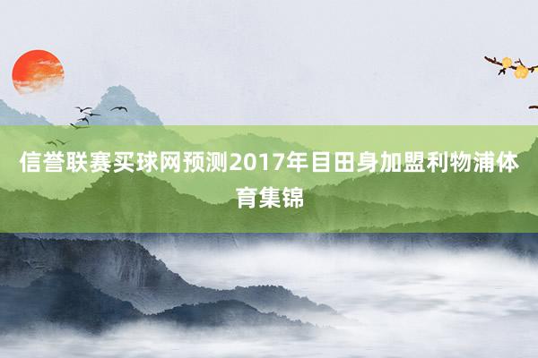 信誉联赛买球网预测2017年目田身加盟利物浦体育集锦
