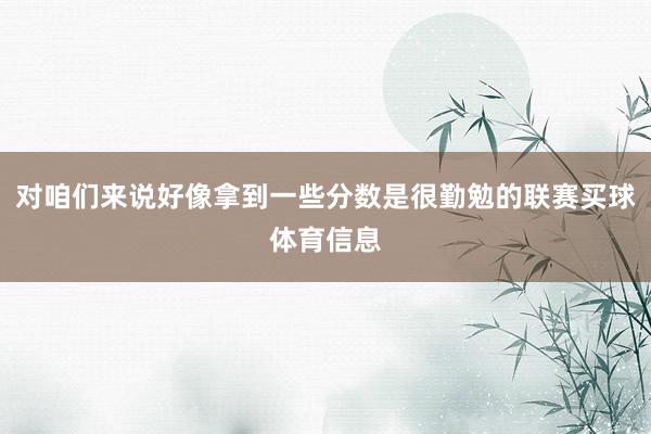 对咱们来说好像拿到一些分数是很勤勉的联赛买球体育信息
