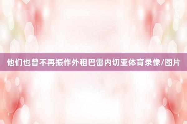 他们也曾不再振作外租巴雷内切亚体育录像/图片