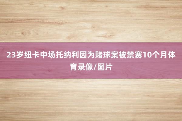 23岁纽卡中场托纳利因为赌球案被禁赛10个月体育录像/图片