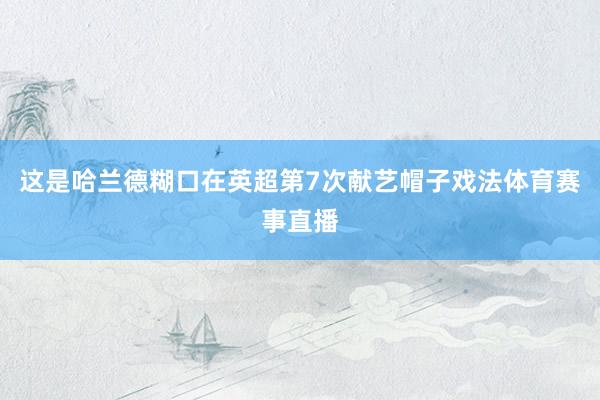这是哈兰德糊口在英超第7次献艺帽子戏法体育赛事直播