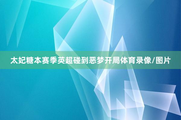 太妃糖本赛季英超碰到恶梦开局体育录像/图片