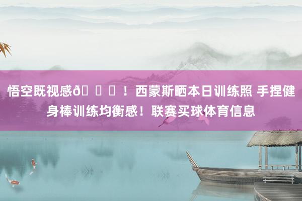 悟空既视感😛！西蒙斯晒本日训练照 手捏健身棒训练均衡感！联赛买球体育信息