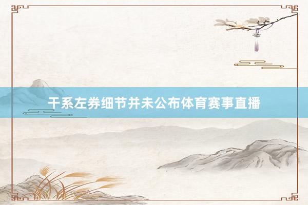 干系左券细节并未公布体育赛事直播