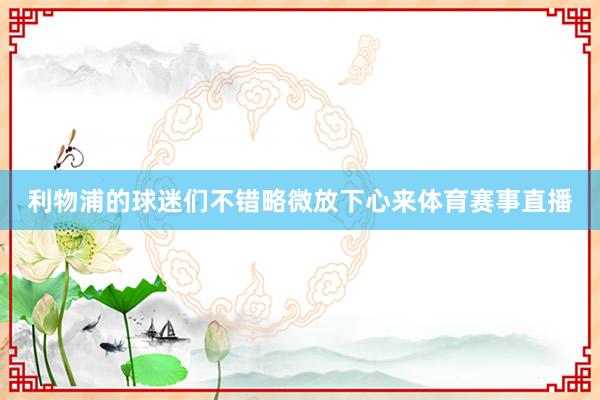 利物浦的球迷们不错略微放下心来体育赛事直播