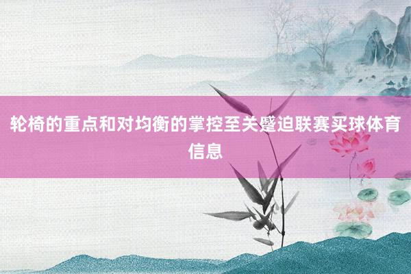 轮椅的重点和对均衡的掌控至关蹙迫联赛买球体育信息
