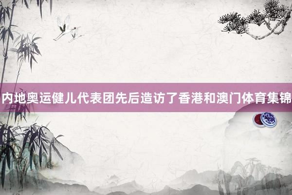 内地奥运健儿代表团先后造访了香港和澳门体育集锦