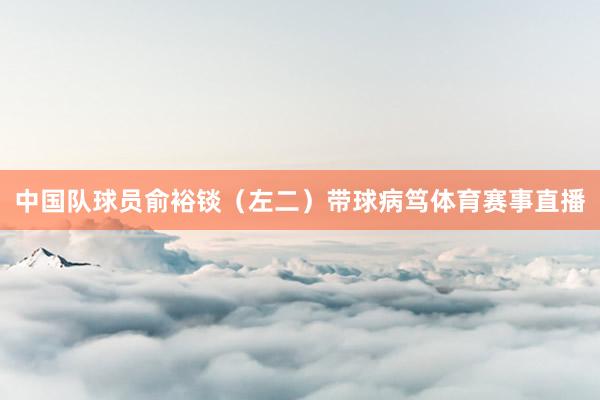 中国队球员俞裕锬（左二）带球病笃体育赛事直播