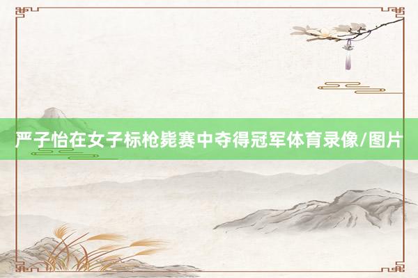 严子怡在女子标枪毙赛中夺得冠军体育录像/图片