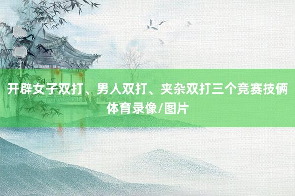 开辟女子双打、男人双打、夹杂双打三个竞赛技俩体育录像/图片