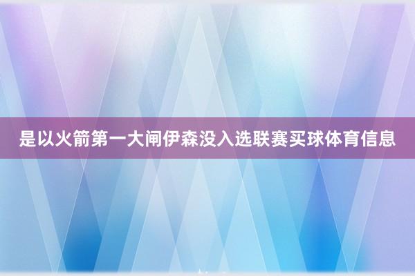 是以火箭第一大闸伊森没入选联赛买球体育信息