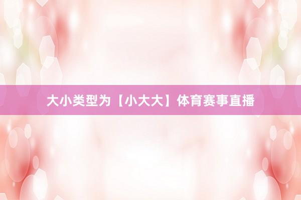 大小类型为【小大大】体育赛事直播