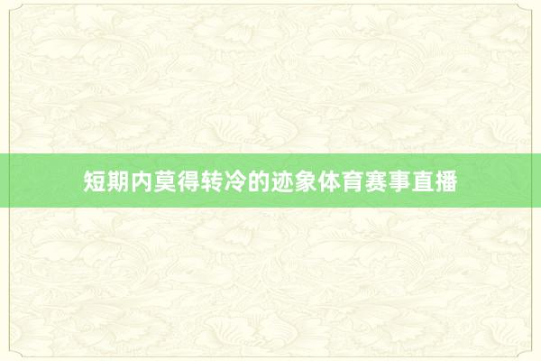 短期内莫得转冷的迹象体育赛事直播