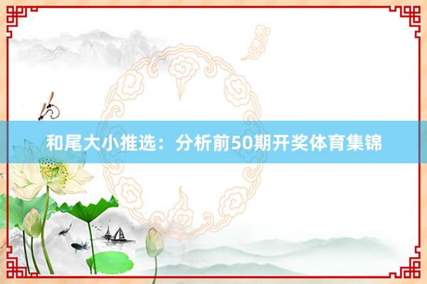 和尾大小推选：分析前50期开奖体育集锦