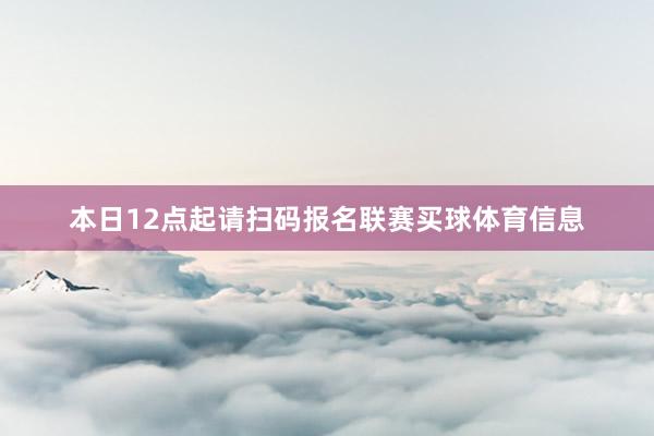 本日12点起请扫码报名联赛买球体育信息