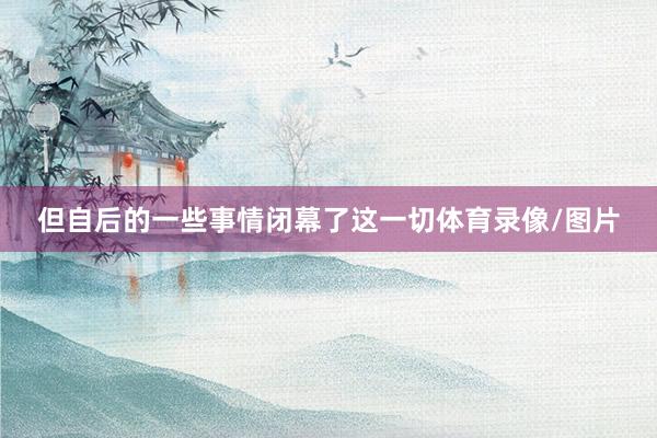 但自后的一些事情闭幕了这一切体育录像/图片