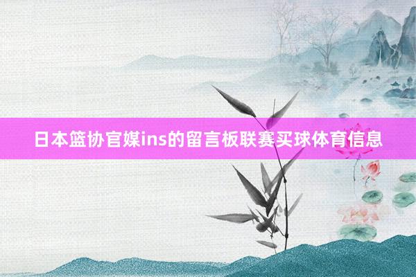 日本篮协官媒ins的留言板联赛买球体育信息