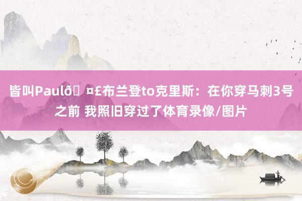 皆叫Paul🤣布兰登to克里斯：在你穿马刺3号之前 我照旧穿过了体育录像/图片