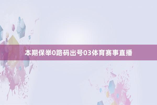 本期保举0路码出号03体育赛事直播