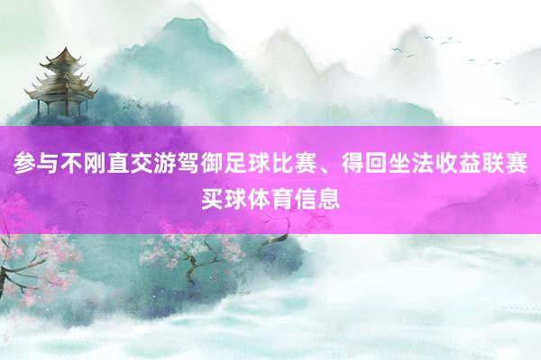参与不刚直交游驾御足球比赛、得回坐法收益联赛买球体育信息