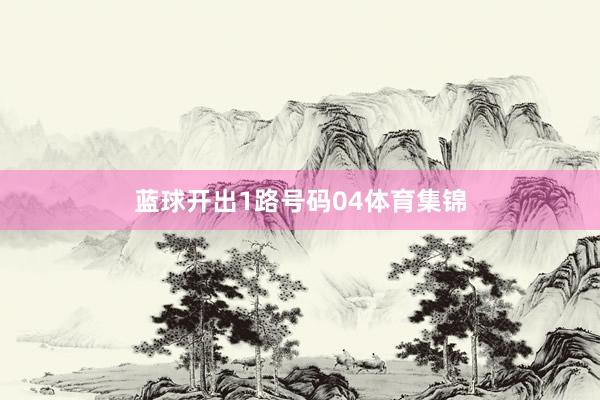 蓝球开出1路号码04体育集锦