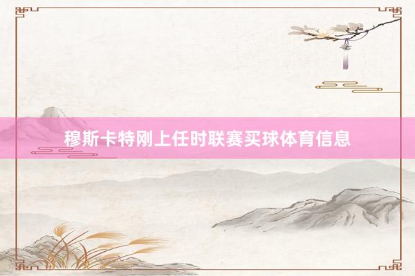 穆斯卡特刚上任时联赛买球体育信息