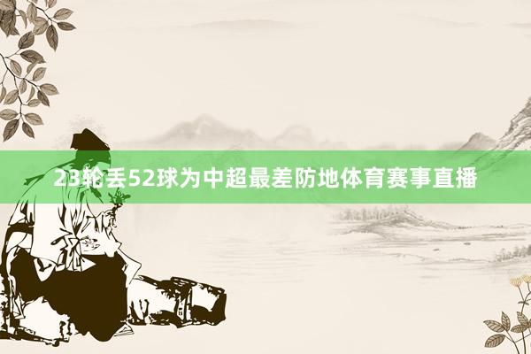 23轮丢52球为中超最差防地体育赛事直播