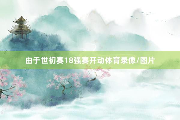 由于世初赛18强赛开动体育录像/图片