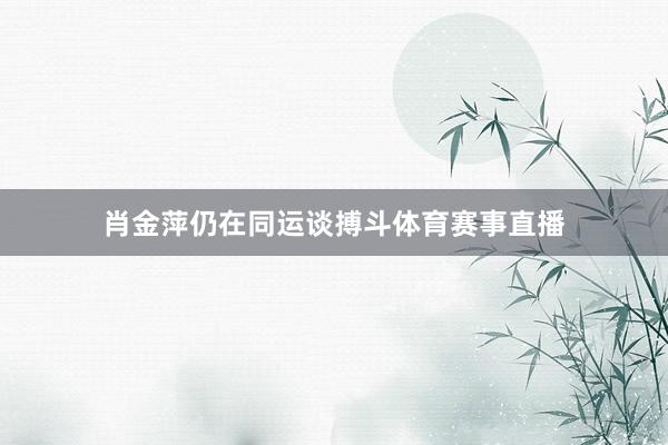 肖金萍仍在同运谈搏斗体育赛事直播