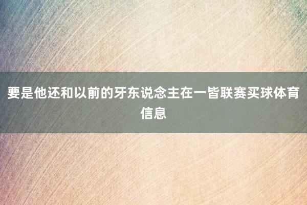 要是他还和以前的牙东说念主在一皆联赛买球体育信息