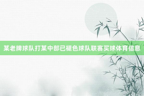 某老牌球队打某中部已褪色球队联赛买球体育信息