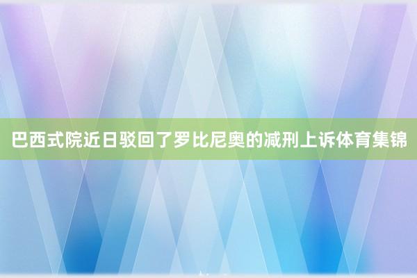巴西式院近日驳回了罗比尼奥的减刑上诉体育集锦