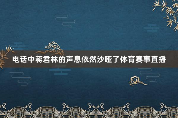 电话中蒋君林的声息依然沙哑了体育赛事直播